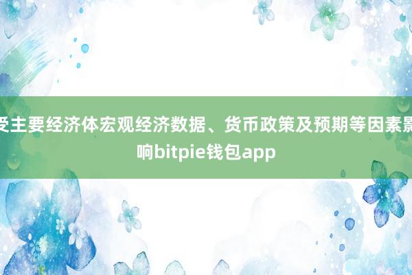 受主要经济体宏观经济数据、货币政策及预期等因素影响bitpie钱包app