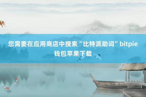 您需要在应用商店中搜索“比特派助词”bitpie钱包苹果下载