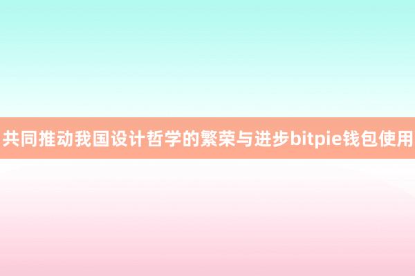 共同推动我国设计哲学的繁荣与进步bitpie钱包使用