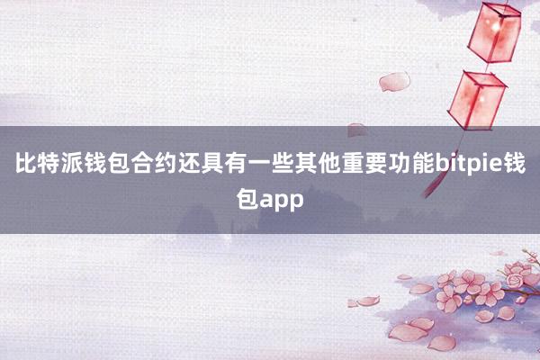 比特派钱包合约还具有一些其他重要功能bitpie钱包app