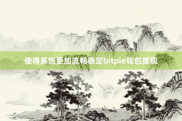 使得系统更加流畅稳定bitpie钱包提现