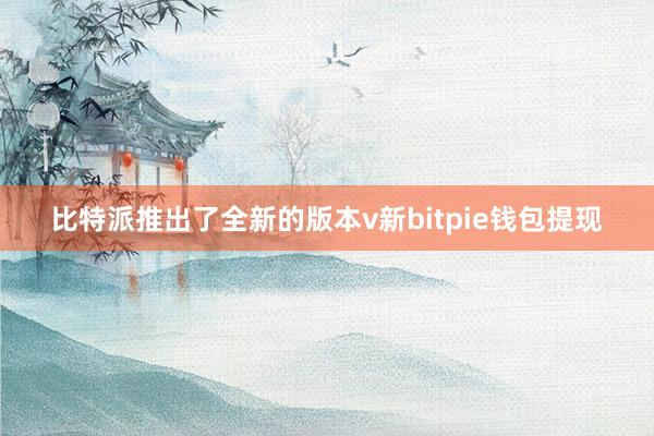 比特派推出了全新的版本v新bitpie钱包提现