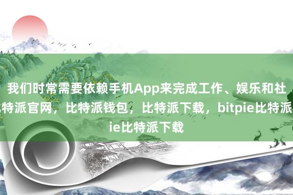 我们时常需要依赖手机App来完成工作、娱乐和社交比特派官网，比特派钱包，比特派下载，bitpie比特派下载