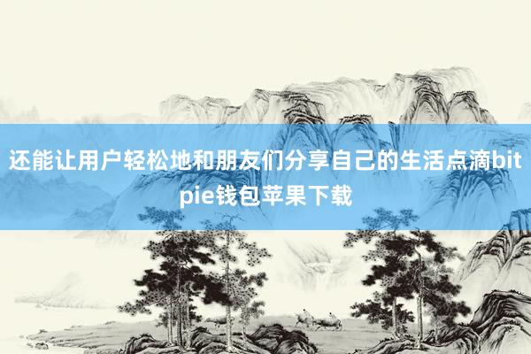 还能让用户轻松地和朋友们分享自己的生活点滴bitpie钱包苹果下载