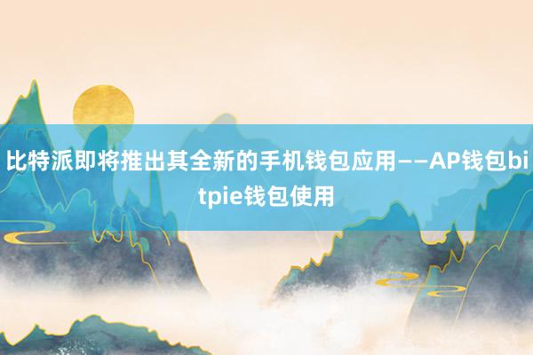 比特派即将推出其全新的手机钱包应用——AP钱包bitpie钱包使用