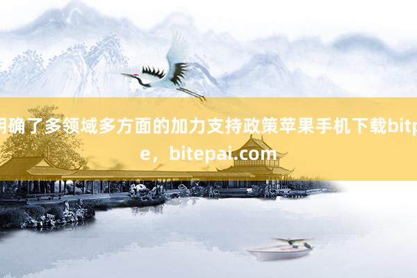 明确了多领域多方面的加力支持政策苹果手机下载bitpie，bitepai.com