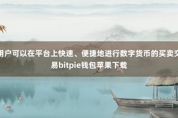 用户可以在平台上快速、便捷地进行数字货币的买卖交易bitpie钱包苹果下载