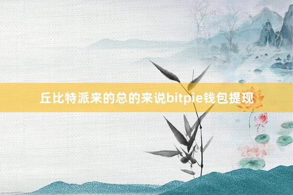 丘比特派来的总的来说bitpie钱包提现