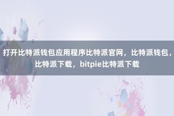 打开比特派钱包应用程序比特派官网，比特派钱包，比特派下载，bitpie比特派下载