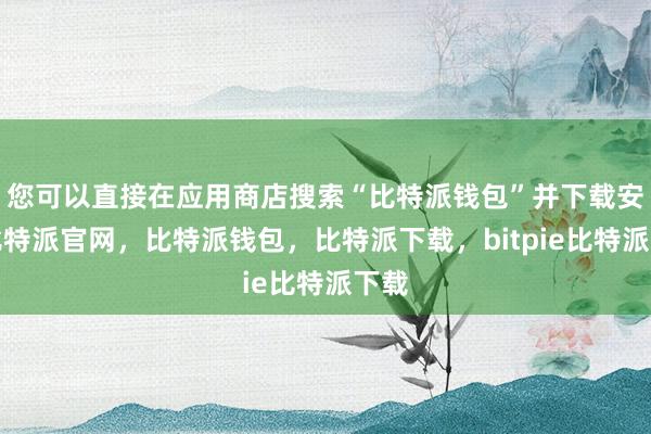 您可以直接在应用商店搜索“比特派钱包”并下载安装比特派官网，比特派钱包，比特派下载，bitpie比特派下载