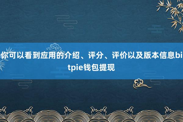 你可以看到应用的介绍、评分、评价以及版本信息bitpie钱包提现