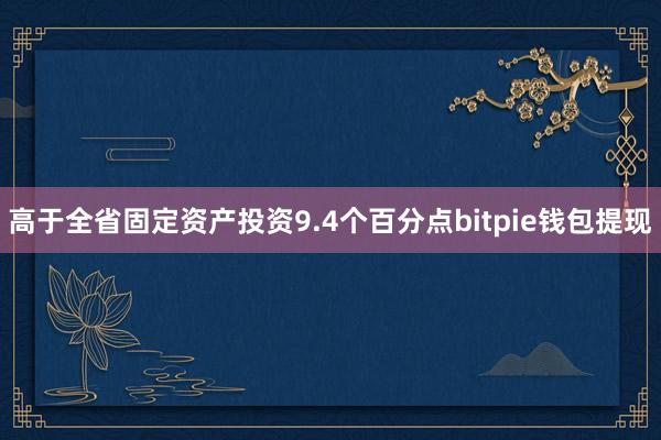 高于全省固定资产投资9.4个百分点bitpie钱包提现