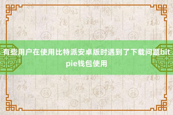 有些用户在使用比特派安卓版时遇到了下载问题bitpie钱包使用