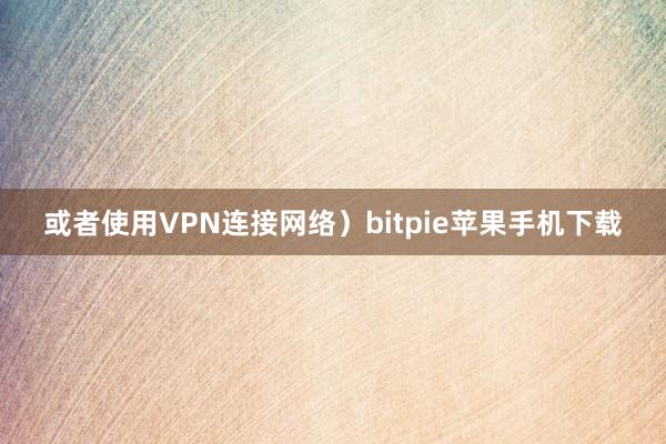 或者使用VPN连接网络）bitpie苹果手机下载