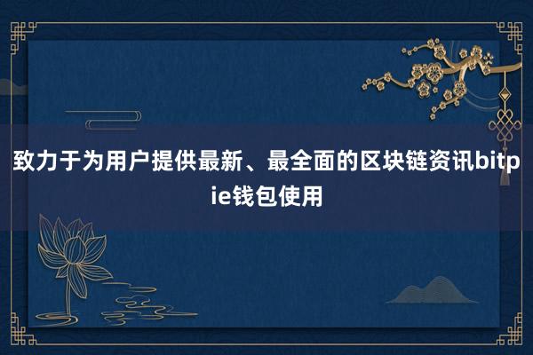 致力于为用户提供最新、最全面的区块链资讯bitpie钱包使用