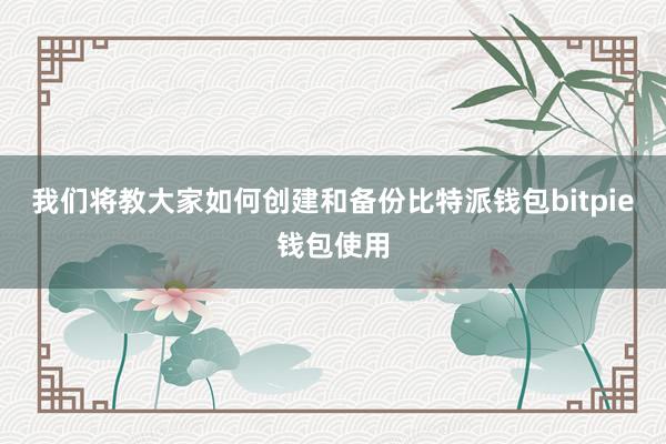 我们将教大家如何创建和备份比特派钱包bitpie钱包使用