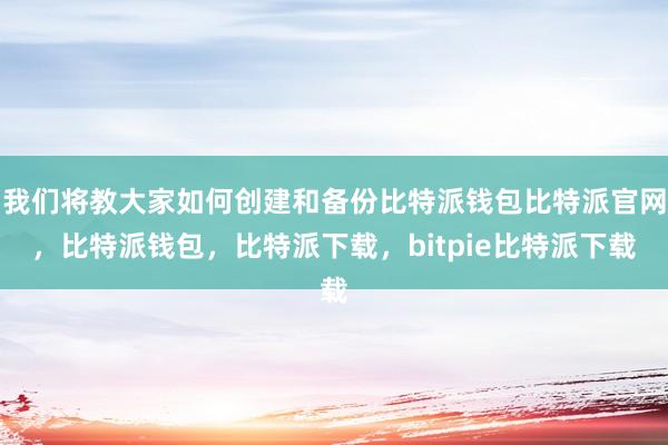 我们将教大家如何创建和备份比特派钱包比特派官网，比特派钱包，比特派下载，bitpie比特派下载