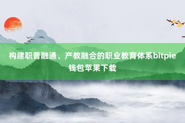 构建职普融通、产教融合的职业教育体系bitpie钱包苹果下载