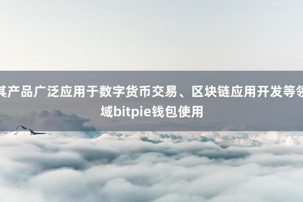 其产品广泛应用于数字货币交易、区块链应用开发等领域bitpie钱包使用