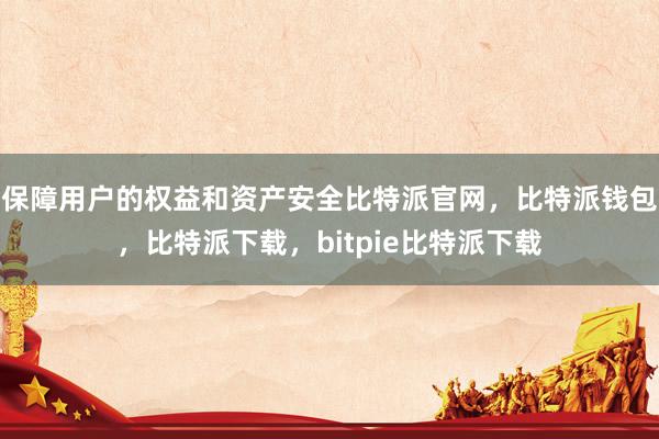 保障用户的权益和资产安全比特派官网，比特派钱包，比特派下载，bitpie比特派下载