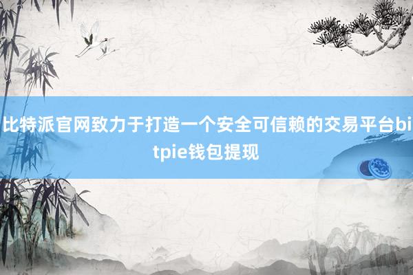 比特派官网致力于打造一个安全可信赖的交易平台bitpie钱包提现