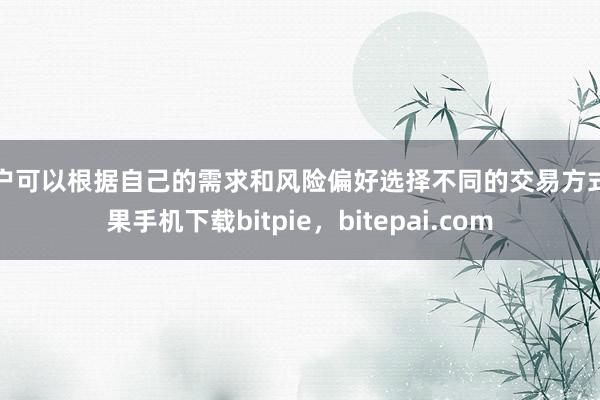 用户可以根据自己的需求和风险偏好选择不同的交易方式苹果手机下载bitpie，bitepai.com