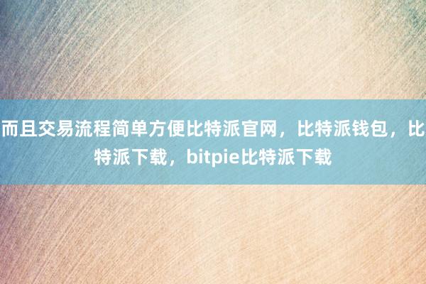 而且交易流程简单方便比特派官网，比特派钱包，比特派下载，bitpie比特派下载