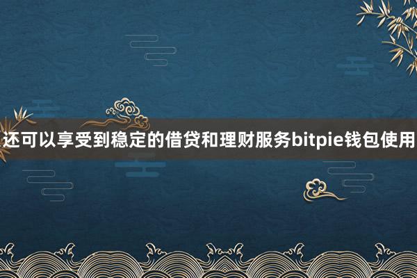 还可以享受到稳定的借贷和理财服务bitpie钱包使用