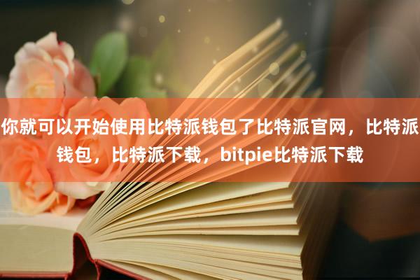 你就可以开始使用比特派钱包了比特派官网，比特派钱包，比特派下载，bitpie比特派下载