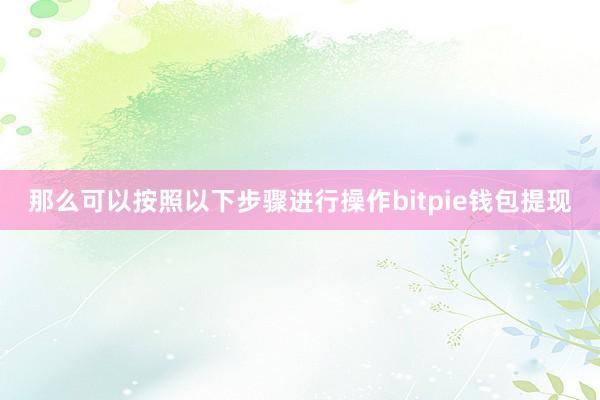 那么可以按照以下步骤进行操作bitpie钱包提现