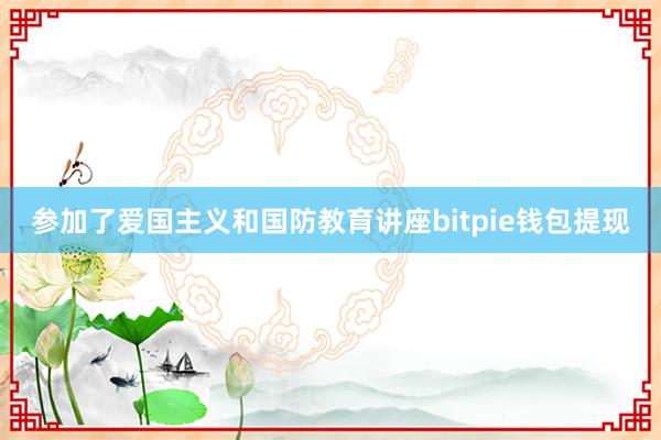 参加了爱国主义和国防教育讲座bitpie钱包提现