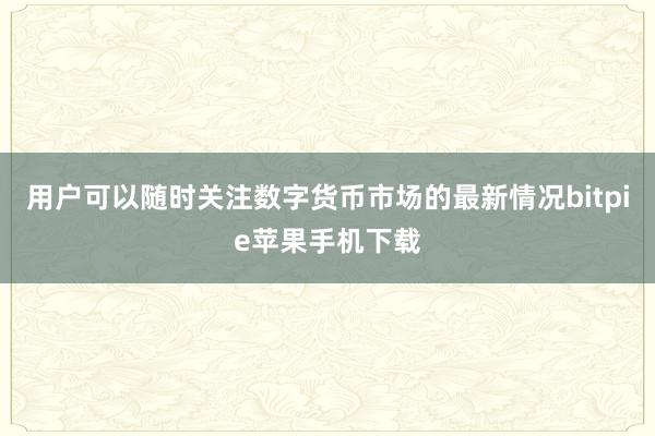 用户可以随时关注数字货币市场的最新情况bitpie苹果手机下载