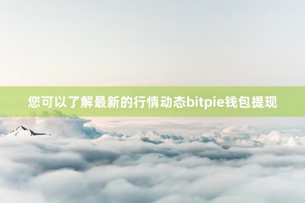 您可以了解最新的行情动态bitpie钱包提现