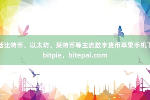 包括比特币、以太坊、莱特币等主流数字货币苹果手机下载bitpie，bitepai.com