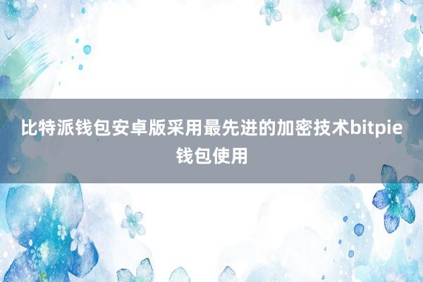 比特派钱包安卓版采用最先进的加密技术bitpie钱包使用