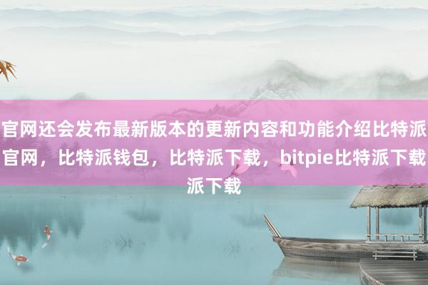 官网还会发布最新版本的更新内容和功能介绍比特派官网，比特派钱包，比特派下载，bitpie比特派下载