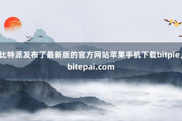 比特派发布了最新版的官方网站苹果手机下载bitpie，bitepai.com