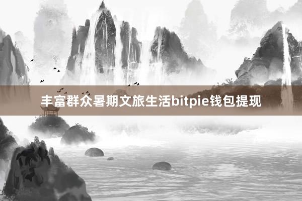 丰富群众暑期文旅生活bitpie钱包提现