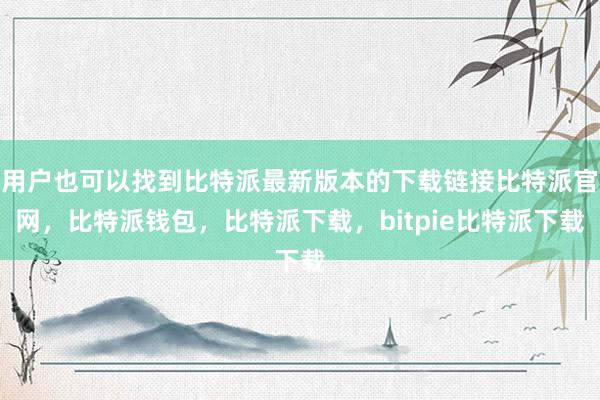 用户也可以找到比特派最新版本的下载链接比特派官网，比特派钱包，比特派下载，bitpie比特派下载