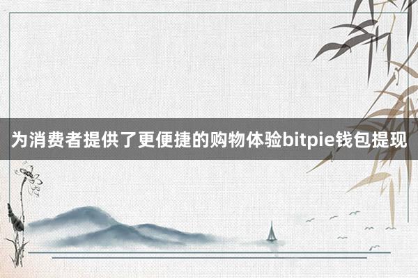 为消费者提供了更便捷的购物体验bitpie钱包提现