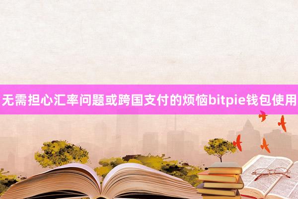 无需担心汇率问题或跨国支付的烦恼bitpie钱包使用