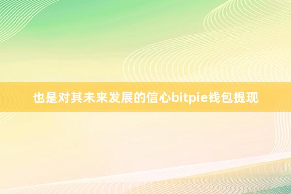 也是对其未来发展的信心bitpie钱包提现