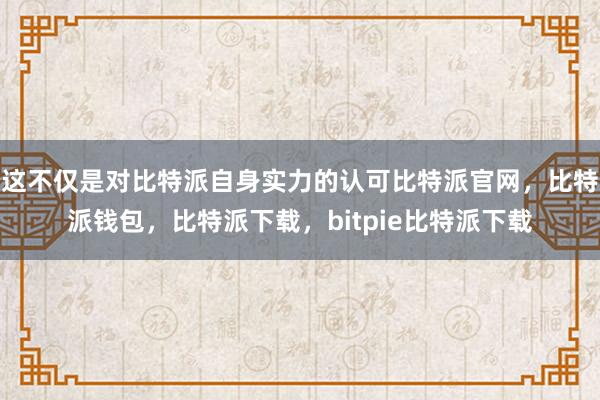 这不仅是对比特派自身实力的认可比特派官网，比特派钱包，比特派下载，bitpie比特派下载