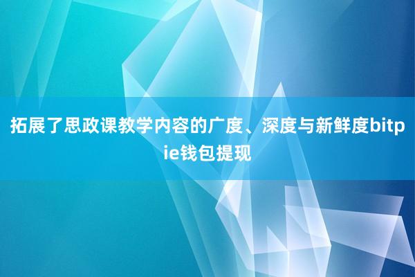 拓展了思政课教学内容的广度、深度与新鲜度bitpie钱包提现