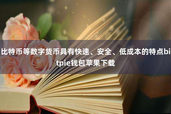 比特币等数字货币具有快速、安全、低成本的特点bitpie钱包苹果下载