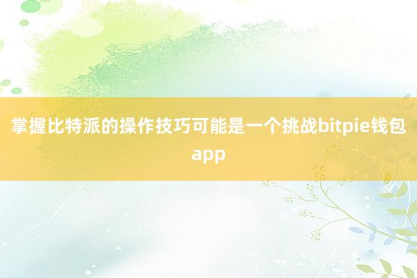 掌握比特派的操作技巧可能是一个挑战bitpie钱包app