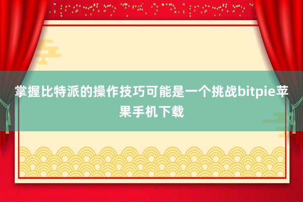 掌握比特派的操作技巧可能是一个挑战bitpie苹果手机下载