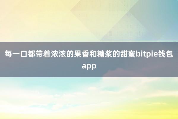 每一口都带着浓浓的果香和糖浆的甜蜜bitpie钱包app