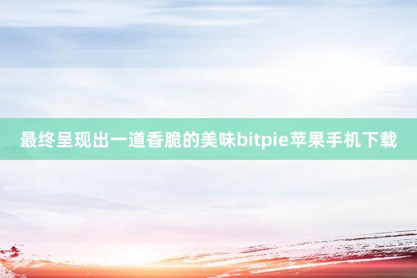 最终呈现出一道香脆的美味bitpie苹果手机下载