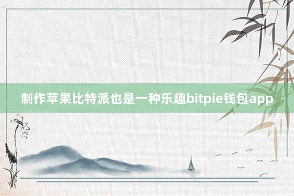 制作苹果比特派也是一种乐趣bitpie钱包app